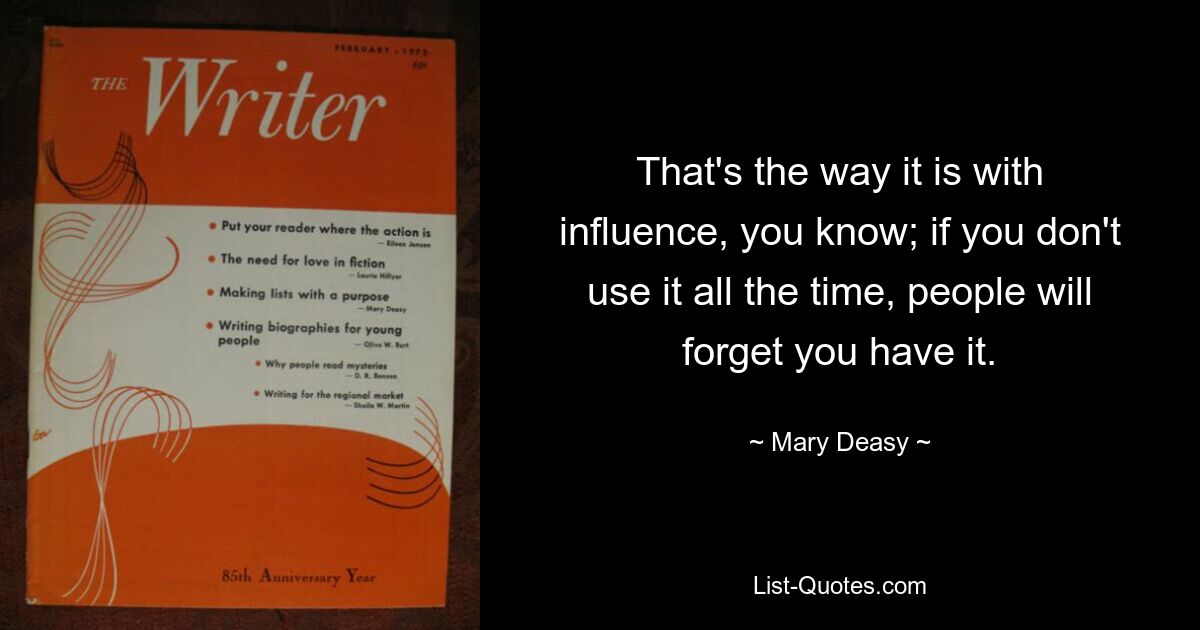 That's the way it is with influence, you know; if you don't use it all the time, people will forget you have it. — © Mary Deasy