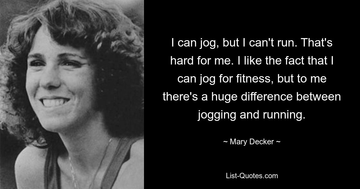 I can jog, but I can't run. That's hard for me. I like the fact that I can jog for fitness, but to me there's a huge difference between jogging and running. — © Mary Decker