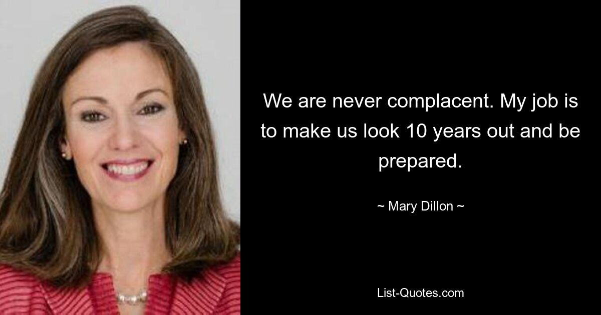 We are never complacent. My job is to make us look 10 years out and be prepared. — © Mary Dillon