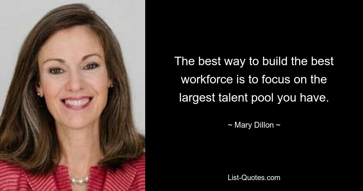 The best way to build the best workforce is to focus on the largest talent pool you have. — © Mary Dillon