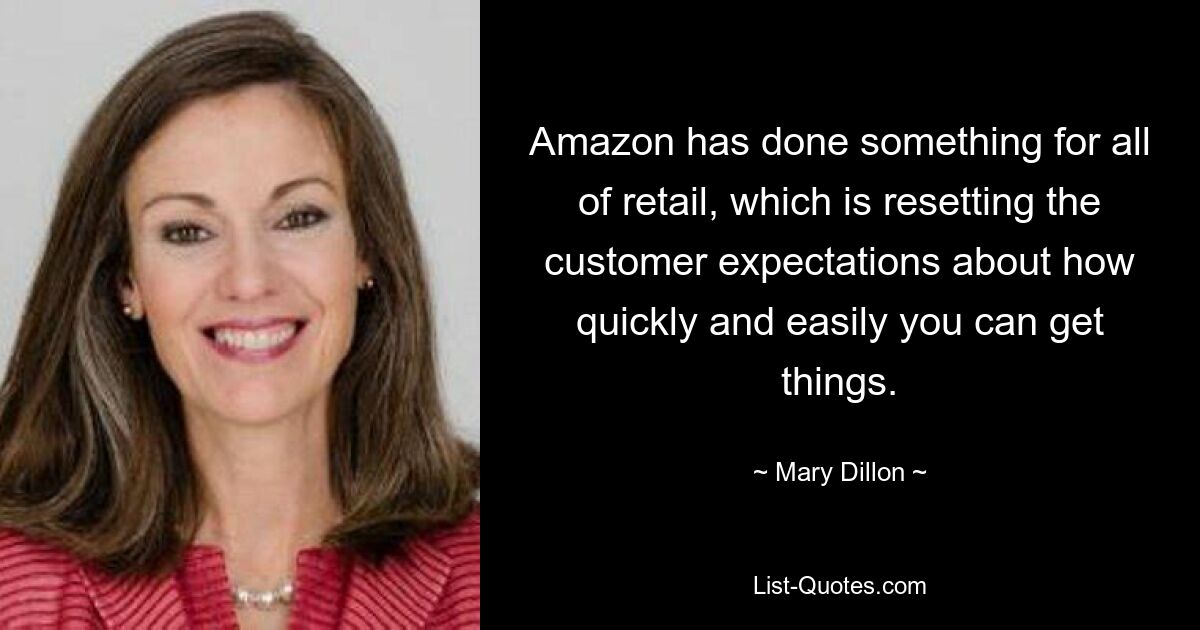 Amazon has done something for all of retail, which is resetting the customer expectations about how quickly and easily you can get things. — © Mary Dillon