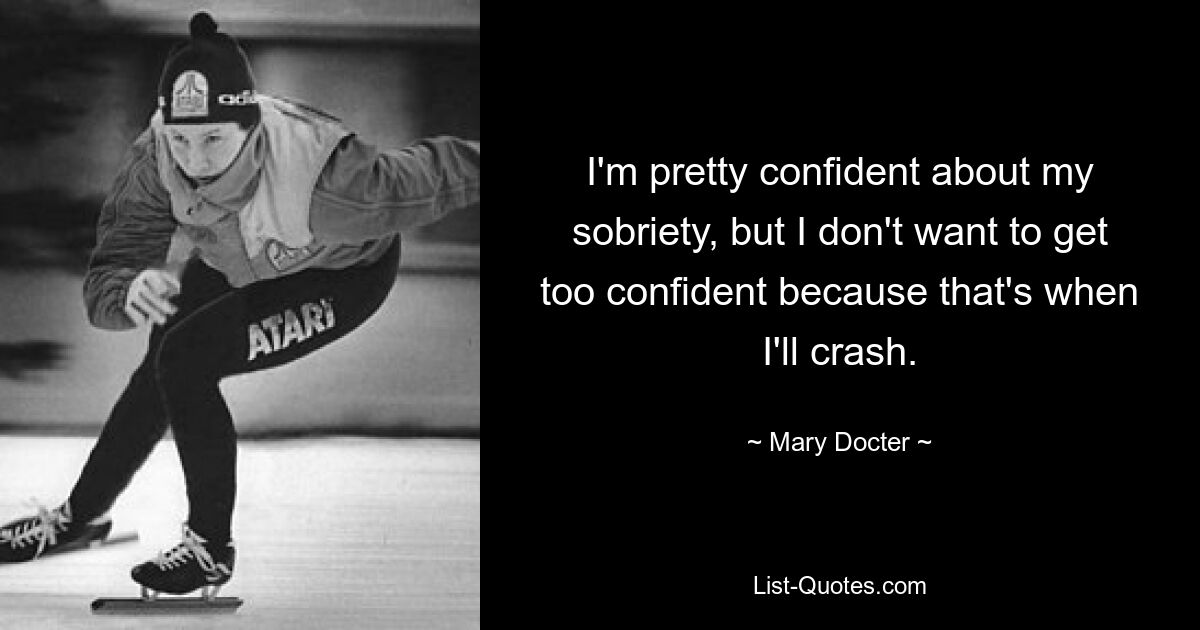 I'm pretty confident about my sobriety, but I don't want to get too confident because that's when I'll crash. — © Mary Docter