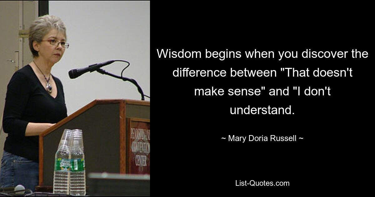 Wisdom begins when you discover the difference between "That doesn't make sense" and "I don't understand. — © Mary Doria Russell