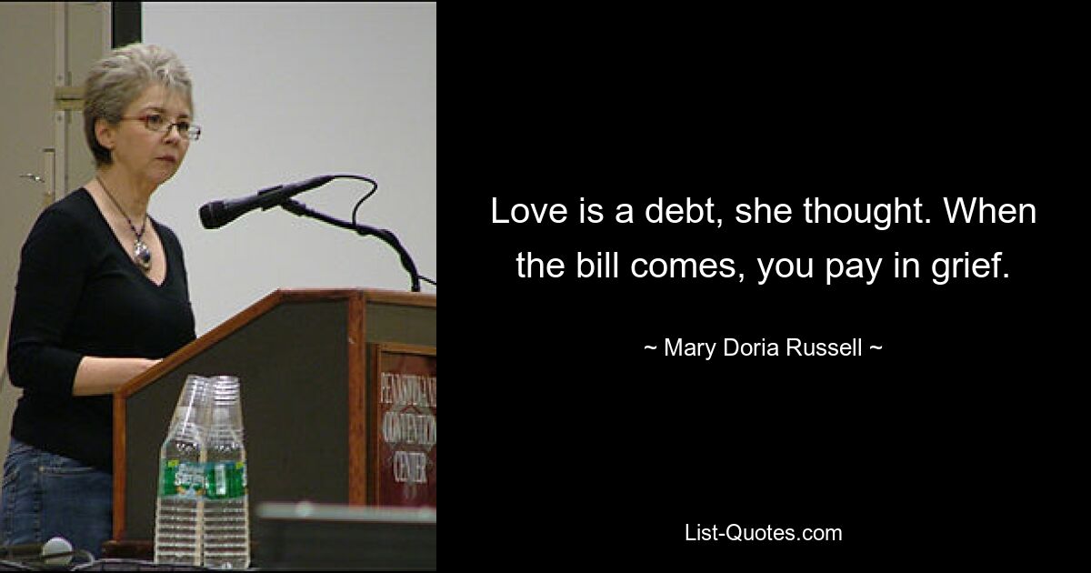 Love is a debt, she thought. When the bill comes, you pay in grief. — © Mary Doria Russell