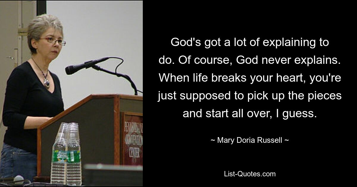 God's got a lot of explaining to do. Of course, God never explains. When life breaks your heart, you're just supposed to pick up the pieces and start all over, I guess. — © Mary Doria Russell