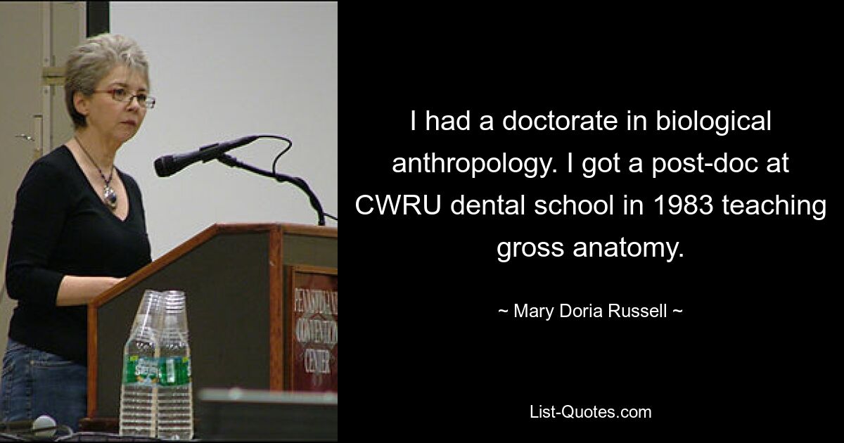 I had a doctorate in biological anthropology. I got a post-doc at CWRU dental school in 1983 teaching gross anatomy. — © Mary Doria Russell