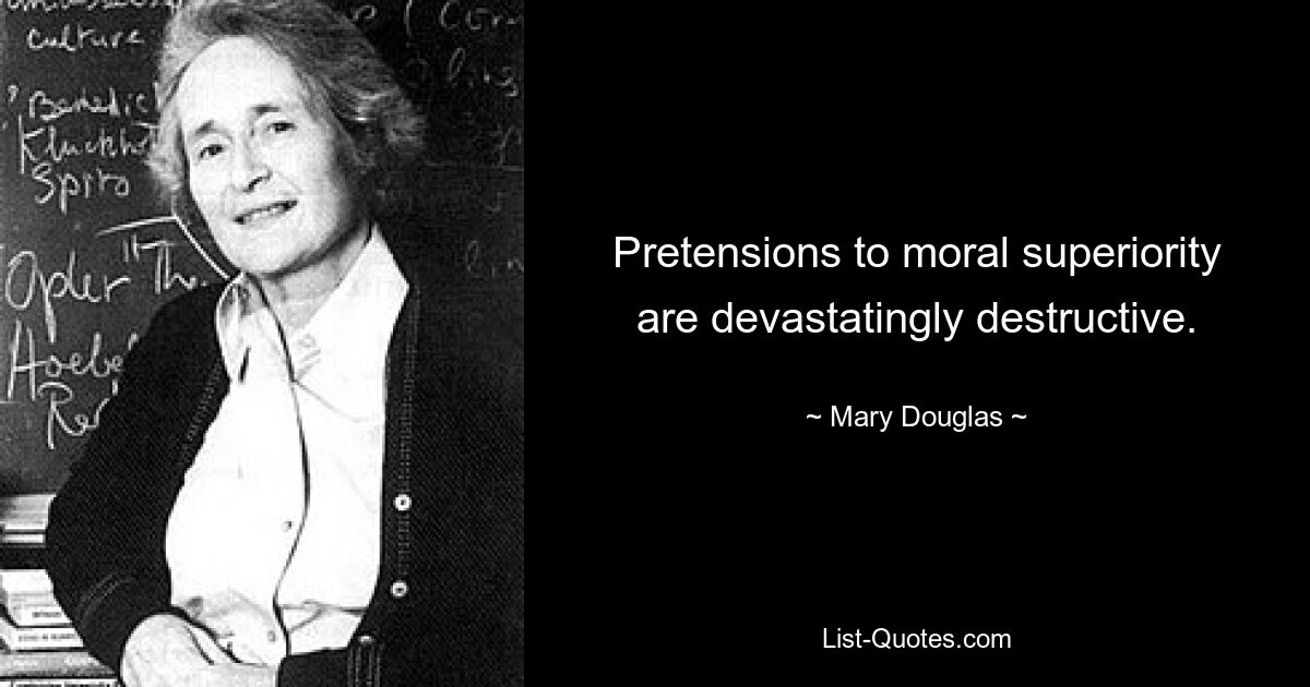 Pretensions to moral superiority are devastatingly destructive. — © Mary Douglas