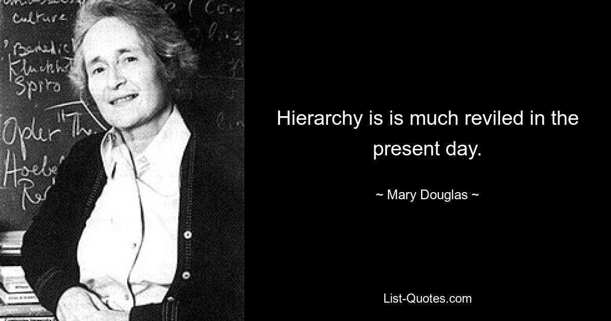 Hierarchy is is much reviled in the present day. — © Mary Douglas