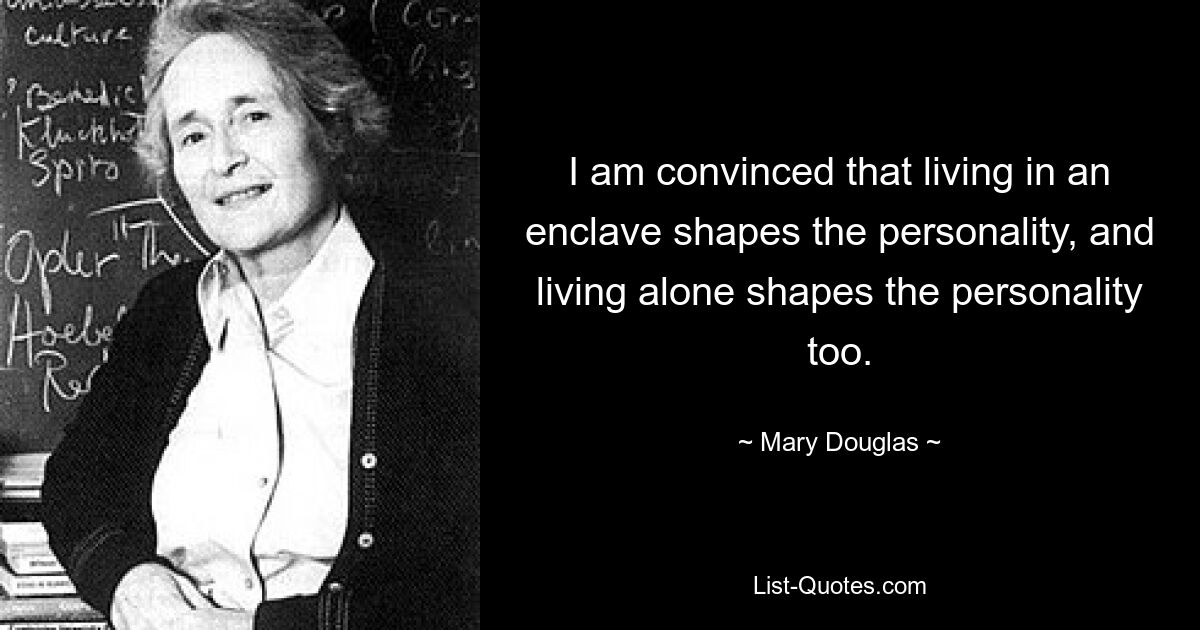 I am convinced that living in an enclave shapes the personality, and living alone shapes the personality too. — © Mary Douglas