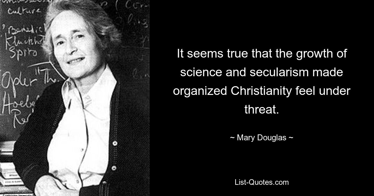 It seems true that the growth of science and secularism made organized Christianity feel under threat. — © Mary Douglas