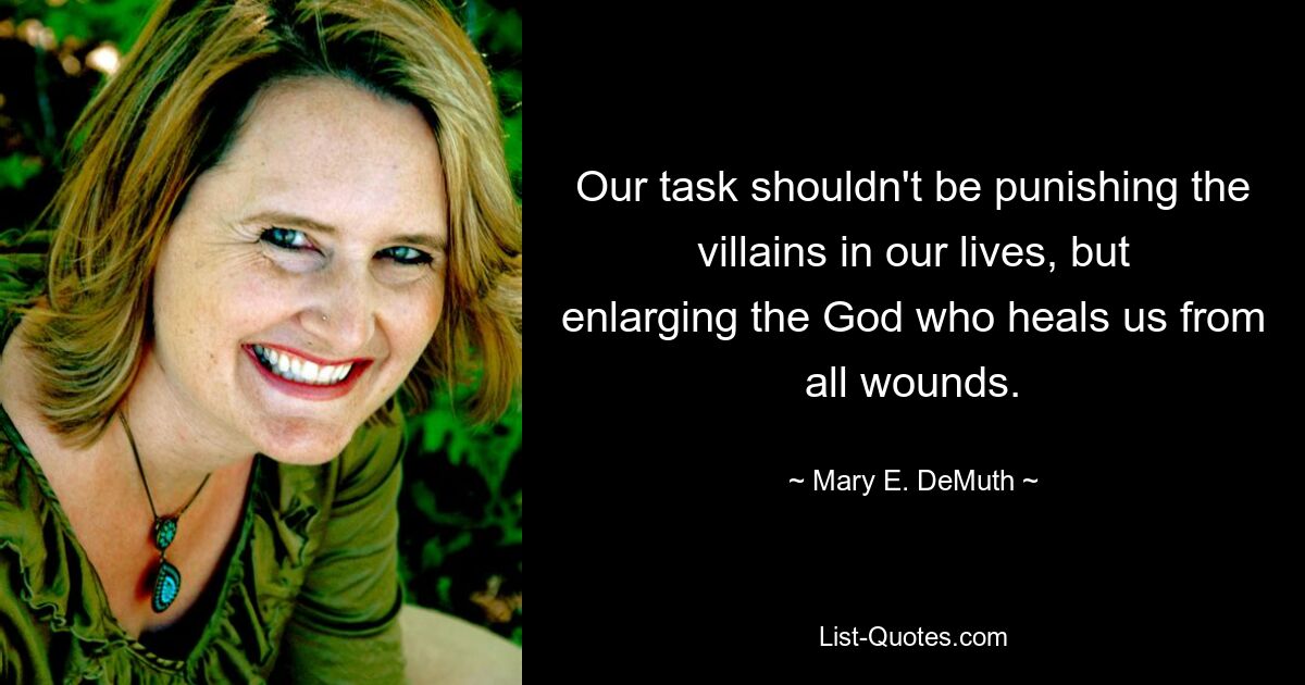 Our task shouldn't be punishing the villains in our lives, but enlarging the God who heals us from all wounds. — © Mary E. DeMuth