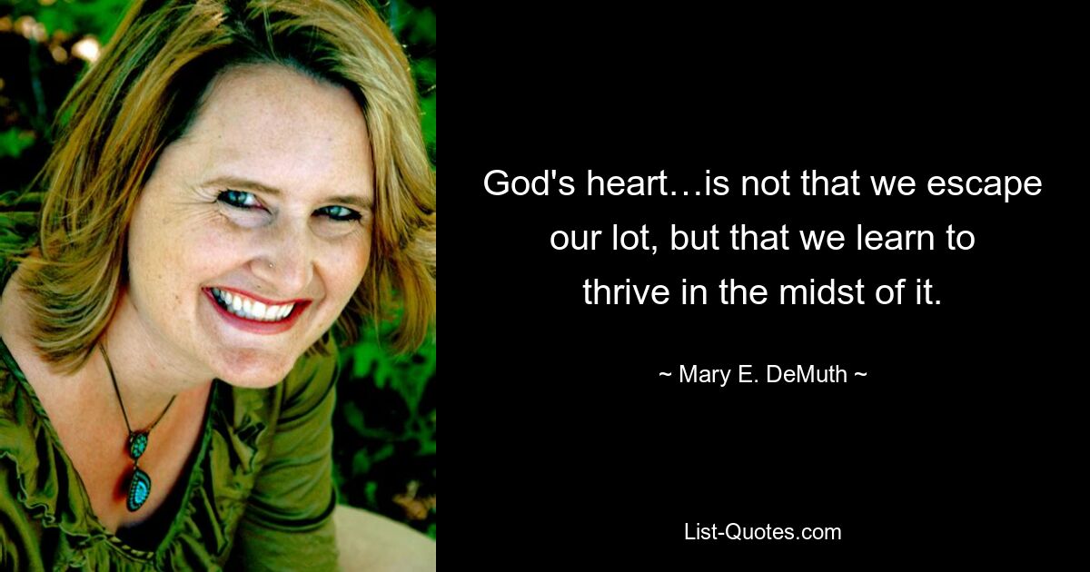 God's heart…is not that we escape our lot, but that we learn to thrive in the midst of it. — © Mary E. DeMuth