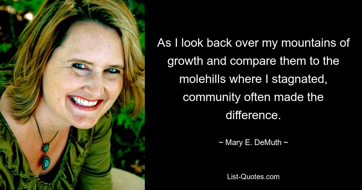 As I look back over my mountains of growth and compare them to the molehills where I stagnated, community often made the difference. — © Mary E. DeMuth