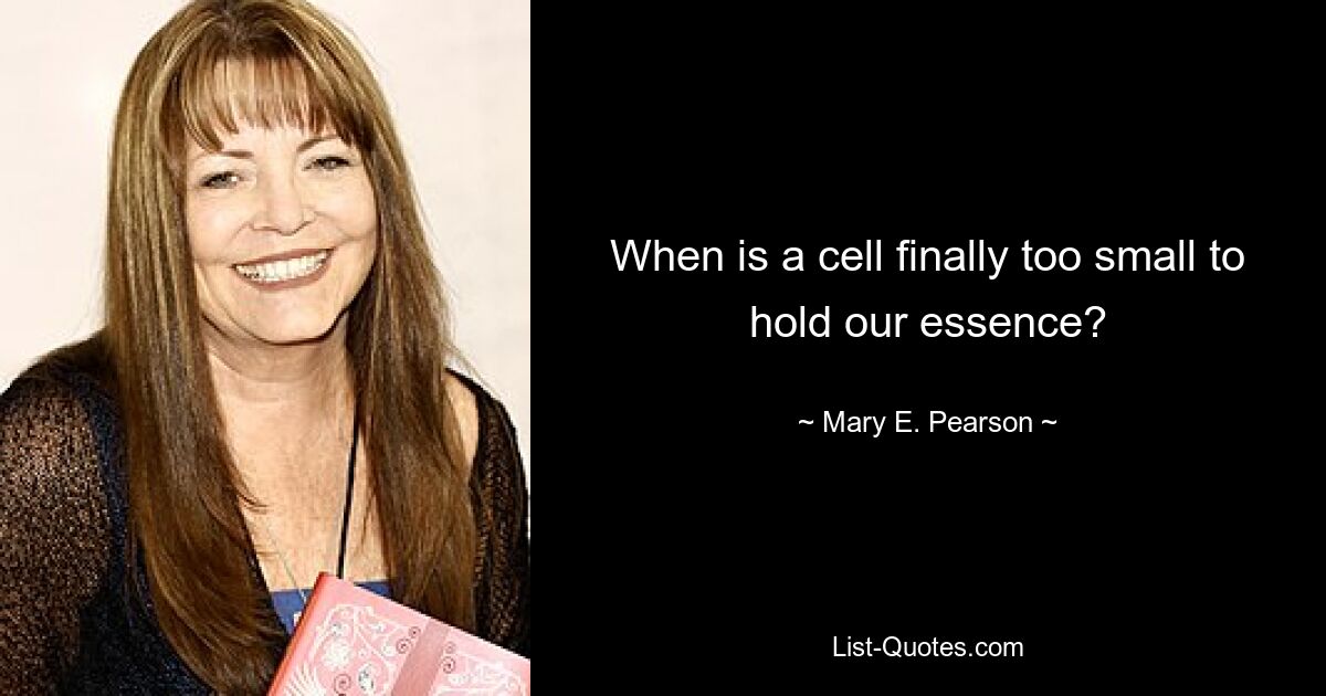 When is a cell finally too small to hold our essence? — © Mary E. Pearson