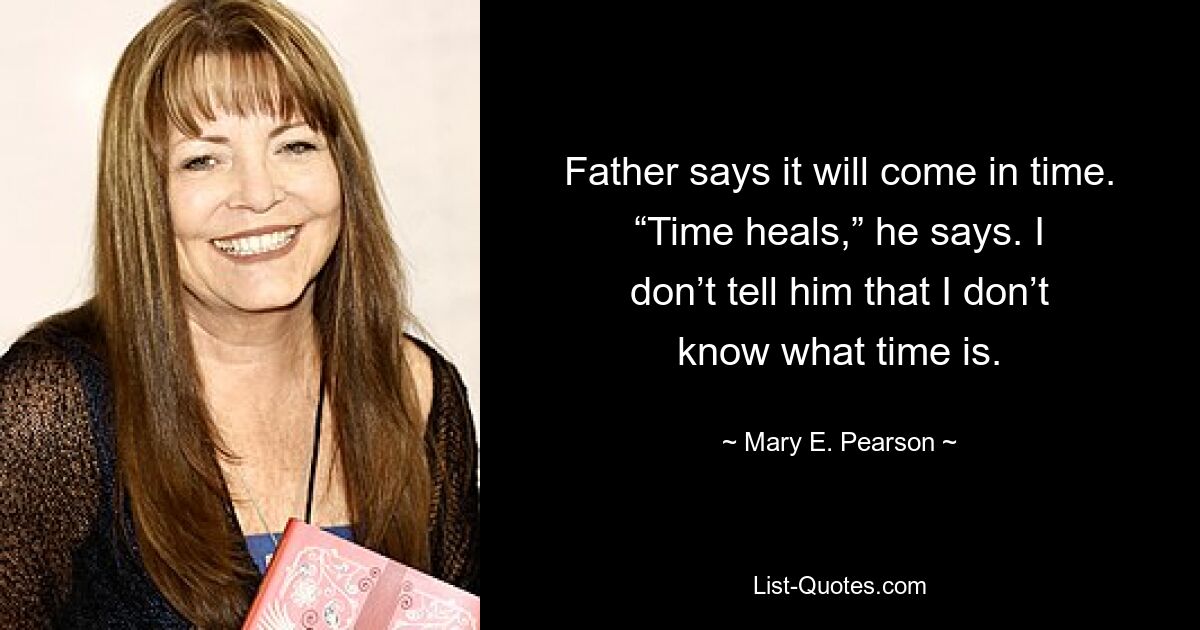 Father says it will come in time. “Time heals,” he says. I don’t tell him that I don’t know what time is. — © Mary E. Pearson