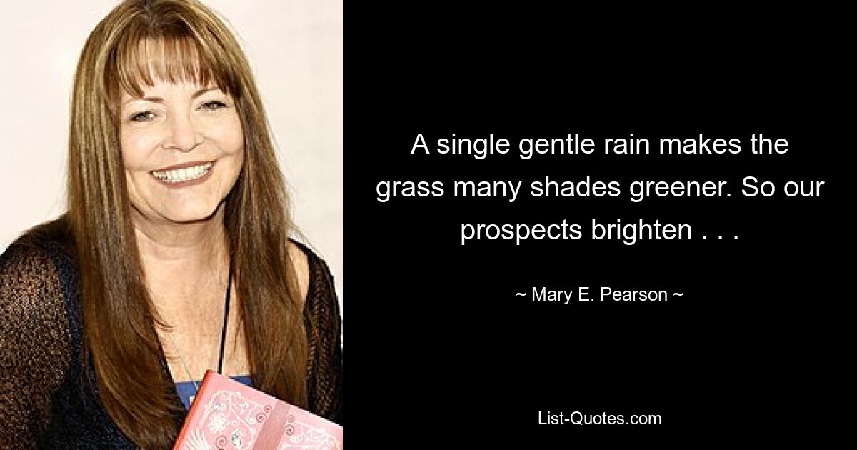 A single gentle rain makes the grass many shades greener. So our prospects brighten . . . — © Mary E. Pearson