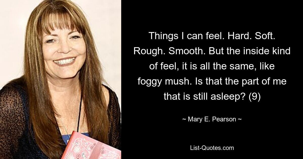 Things I can feel. Hard. Soft. Rough. Smooth. But the inside kind of feel, it is all the same, like foggy mush. Is that the part of me that is still asleep? (9) — © Mary E. Pearson