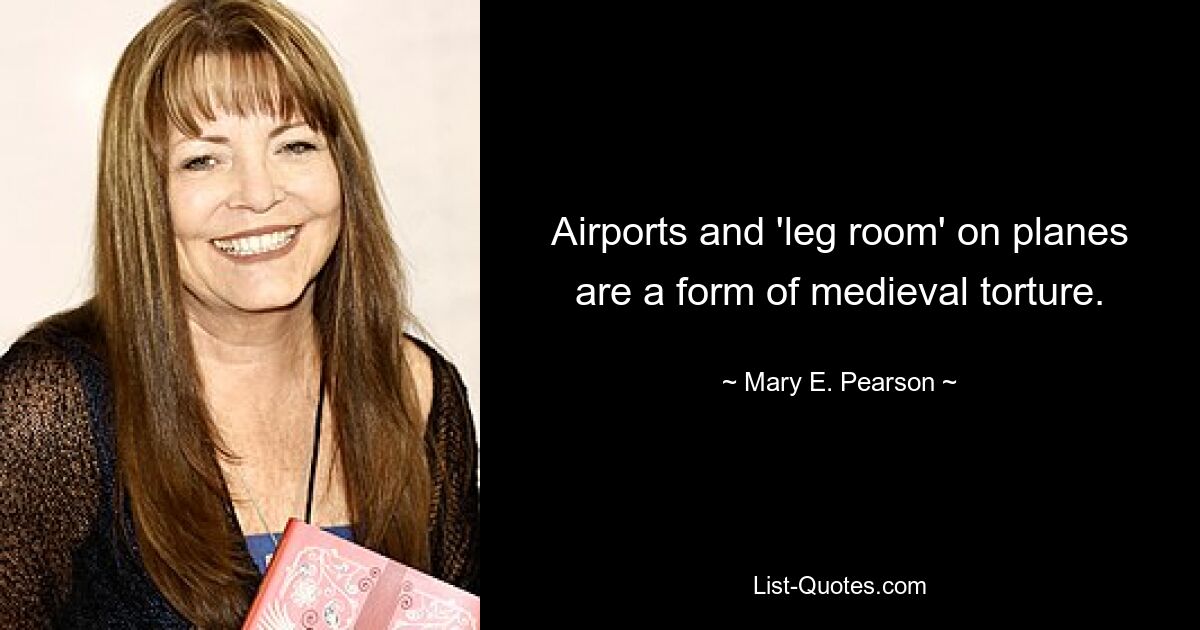 Airports and 'leg room' on planes are a form of medieval torture. — © Mary E. Pearson