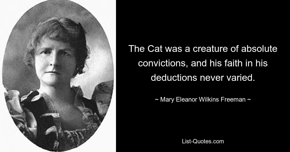 The Cat was a creature of absolute convictions, and his faith in his deductions never varied. — © Mary Eleanor Wilkins Freeman