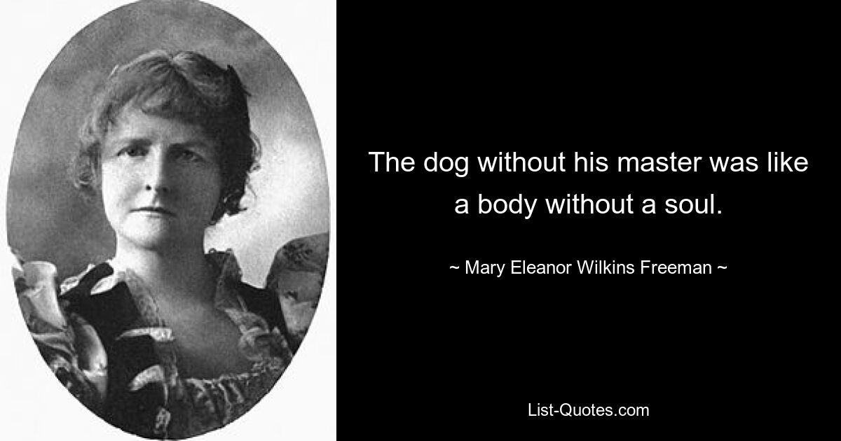 The dog without his master was like a body without a soul. — © Mary Eleanor Wilkins Freeman