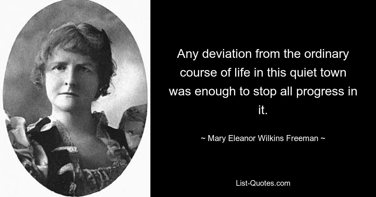 Any deviation from the ordinary course of life in this quiet town was enough to stop all progress in it. — © Mary Eleanor Wilkins Freeman