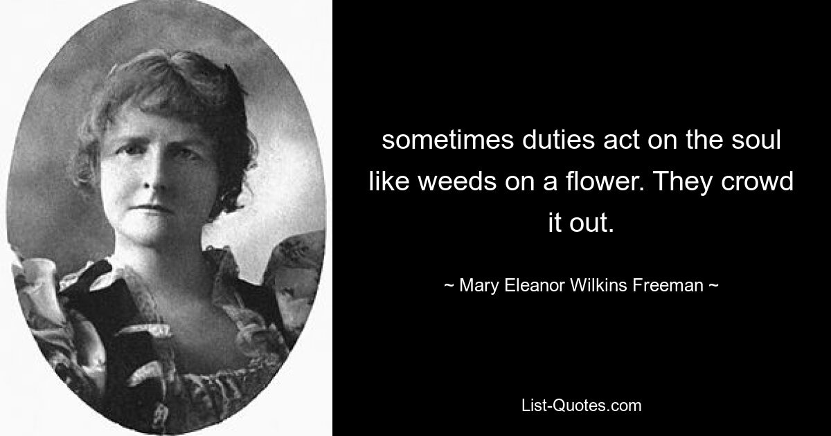 sometimes duties act on the soul like weeds on a flower. They crowd it out. — © Mary Eleanor Wilkins Freeman