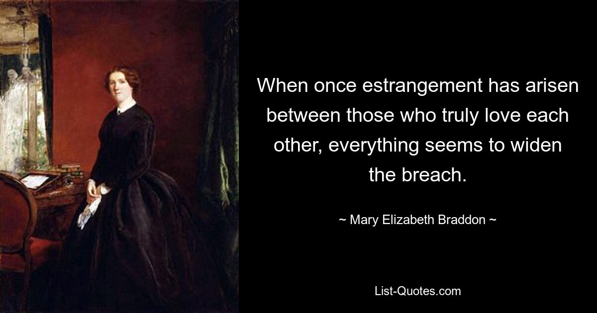 When once estrangement has arisen between those who truly love each other, everything seems to widen the breach. — © Mary Elizabeth Braddon