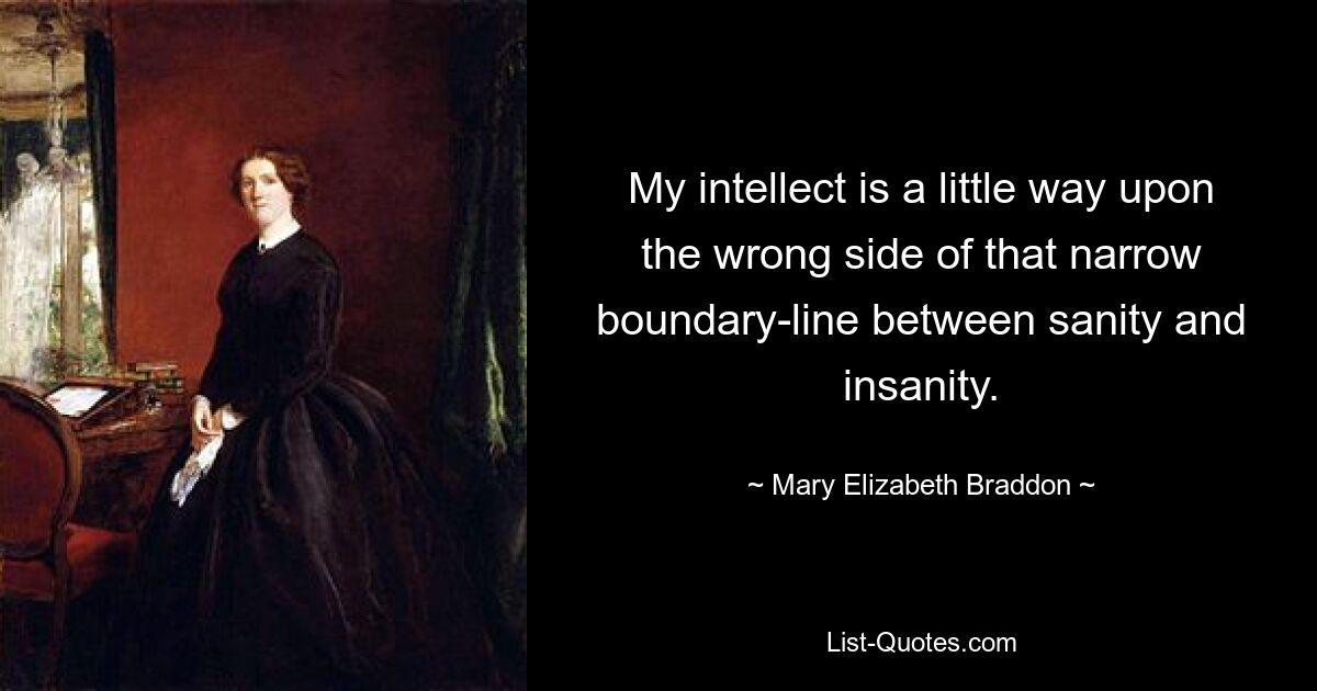 My intellect is a little way upon the wrong side of that narrow boundary-line between sanity and insanity. — © Mary Elizabeth Braddon