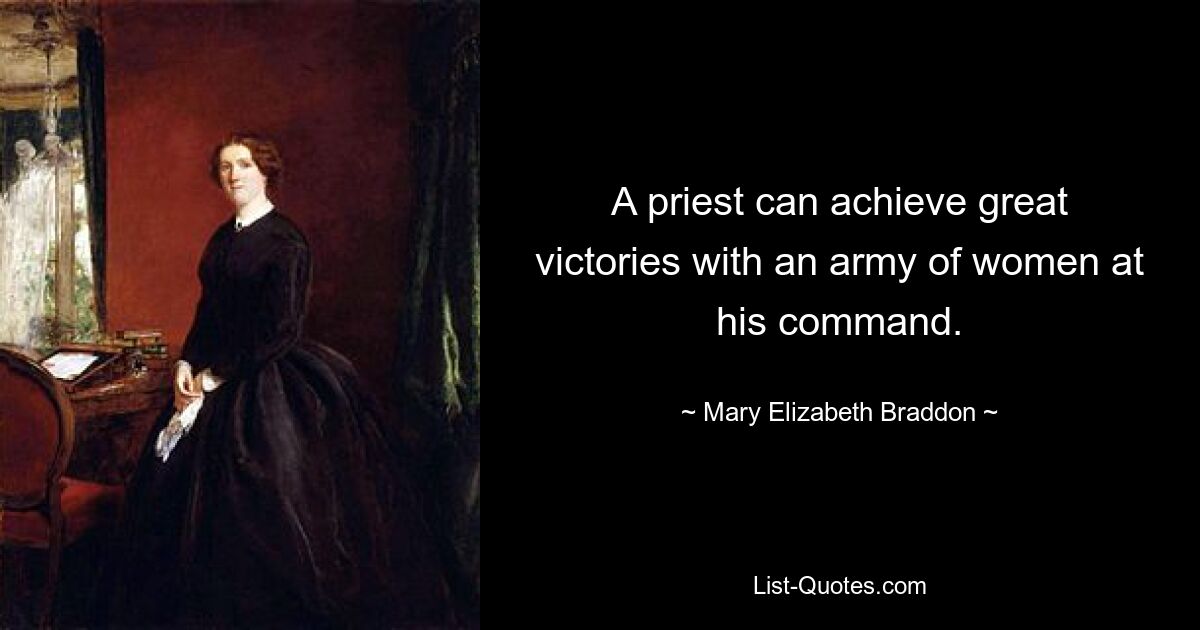 A priest can achieve great victories with an army of women at his command. — © Mary Elizabeth Braddon