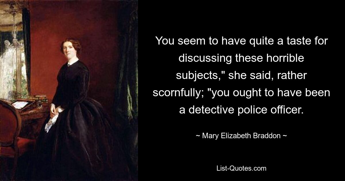 You seem to have quite a taste for discussing these horrible subjects," she said, rather scornfully; "you ought to have been a detective police officer. — © Mary Elizabeth Braddon