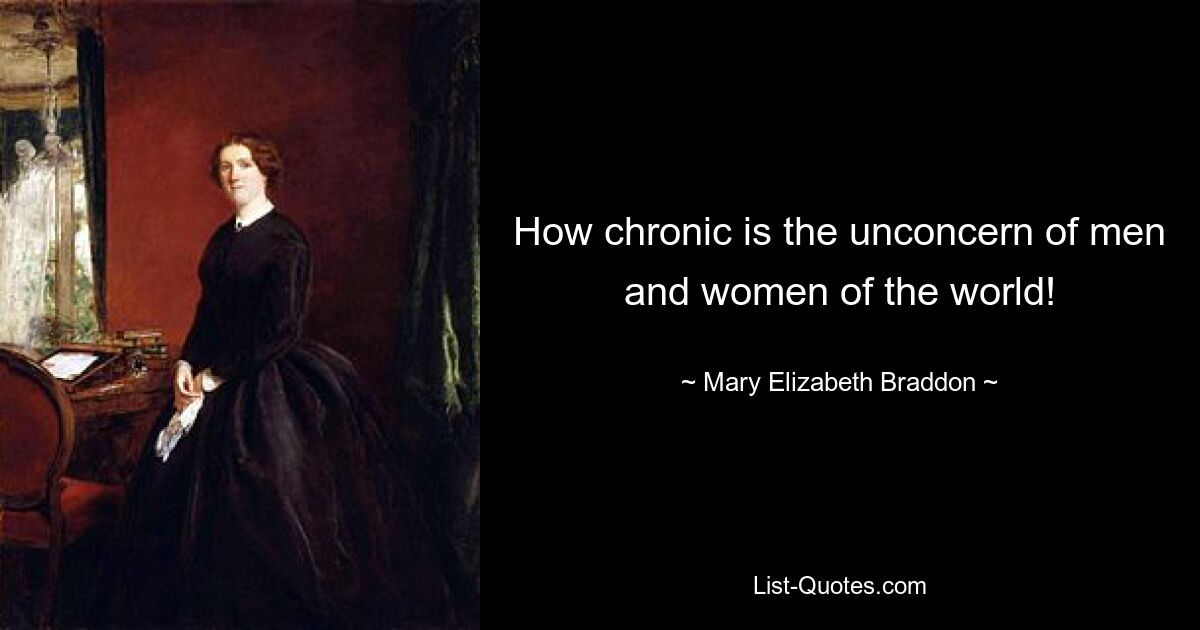 How chronic is the unconcern of men and women of the world! — © Mary Elizabeth Braddon