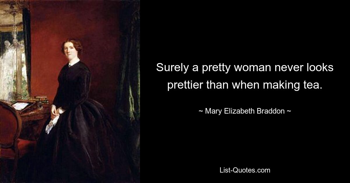 Surely a pretty woman never looks prettier than when making tea. — © Mary Elizabeth Braddon