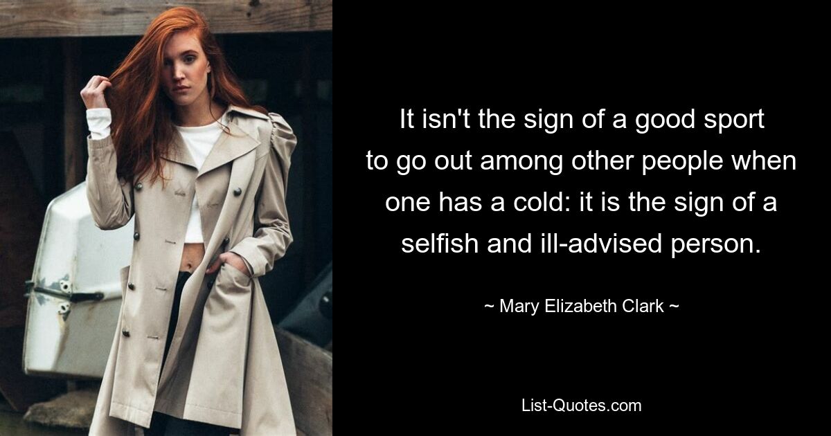 It isn't the sign of a good sport to go out among other people when one has a cold: it is the sign of a selfish and ill-advised person. — © Mary Elizabeth Clark