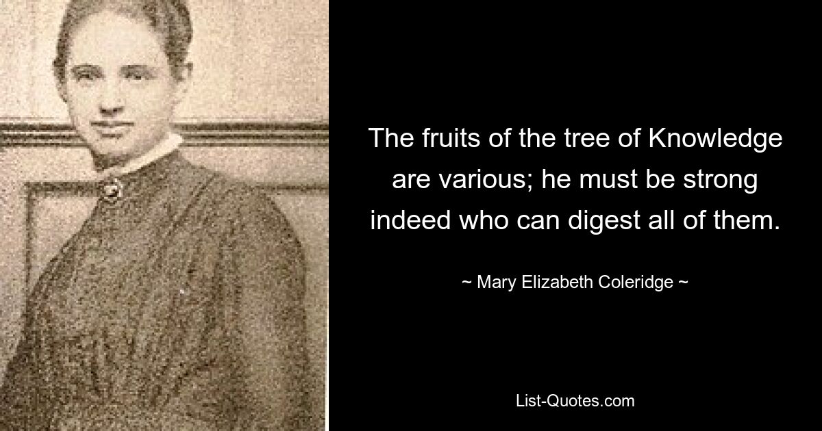 The fruits of the tree of Knowledge are various; he must be strong indeed who can digest all of them. — © Mary Elizabeth Coleridge