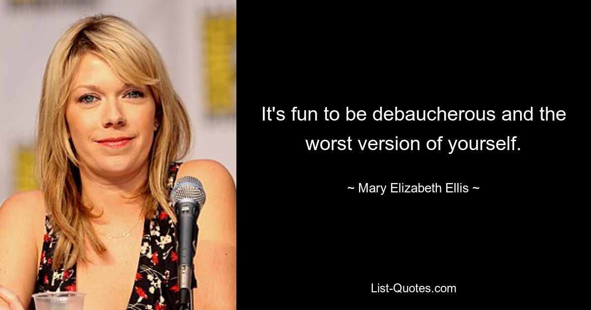 It's fun to be debaucherous and the worst version of yourself. — © Mary Elizabeth Ellis