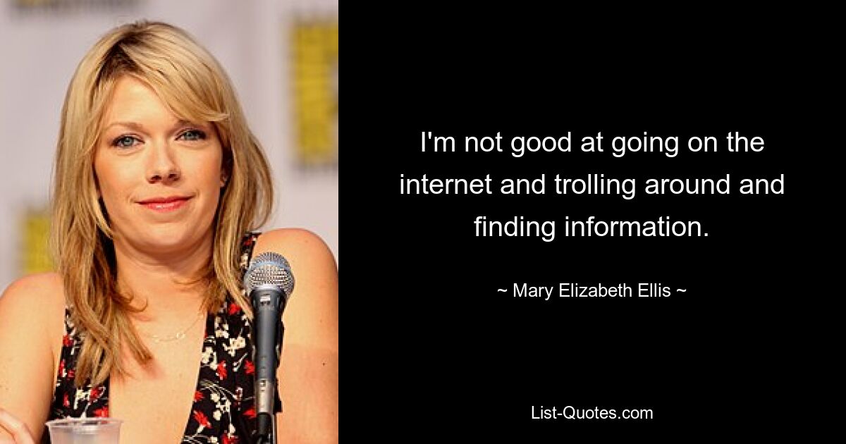 I'm not good at going on the internet and trolling around and finding information. — © Mary Elizabeth Ellis