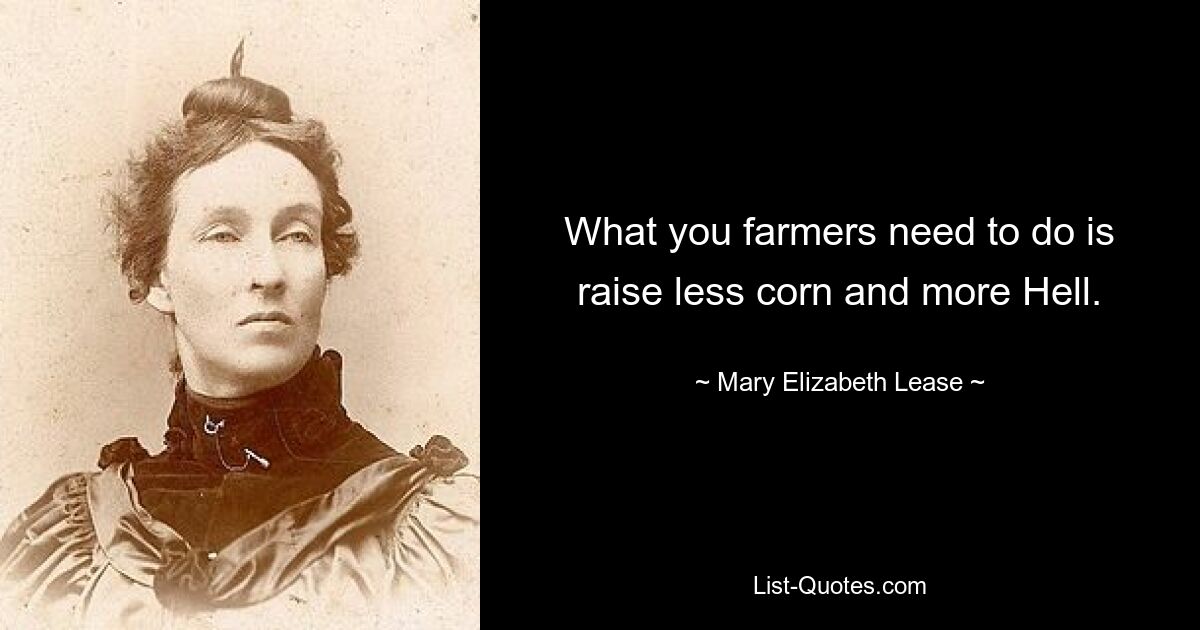 What you farmers need to do is raise less corn and more Hell. — © Mary Elizabeth Lease