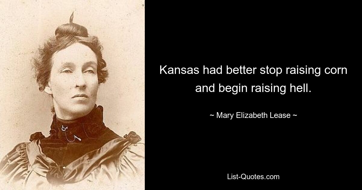 Kansas had better stop raising corn and begin raising hell. — © Mary Elizabeth Lease