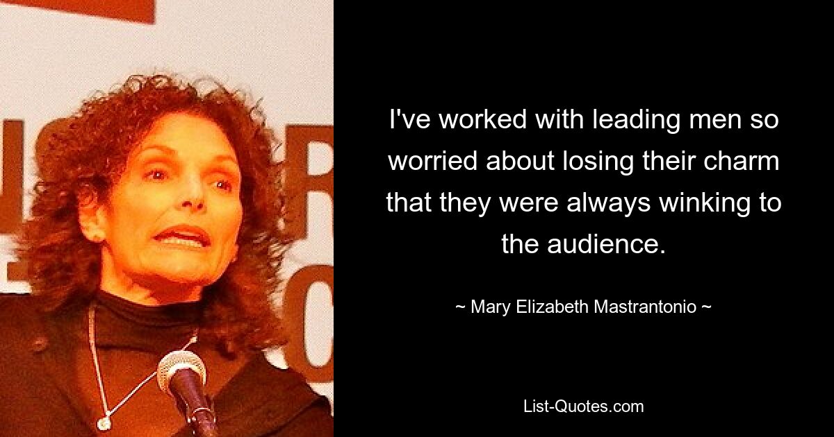 I've worked with leading men so worried about losing their charm that they were always winking to the audience. — © Mary Elizabeth Mastrantonio