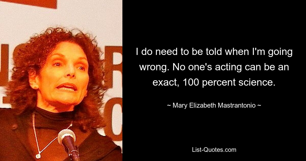 I do need to be told when I'm going wrong. No one's acting can be an exact, 100 percent science. — © Mary Elizabeth Mastrantonio