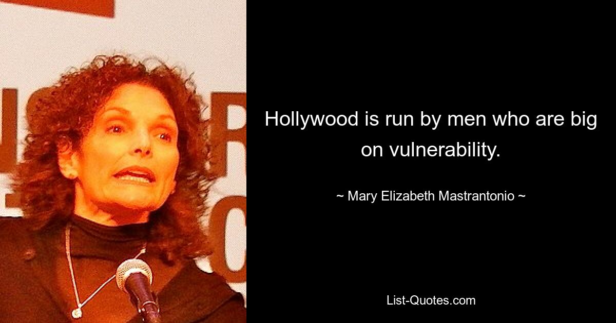 Hollywood is run by men who are big on vulnerability. — © Mary Elizabeth Mastrantonio