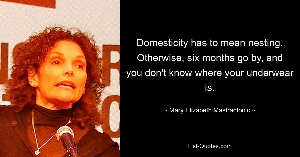 Domesticity has to mean nesting. Otherwise, six months go by, and you don't know where your underwear is. — © Mary Elizabeth Mastrantonio