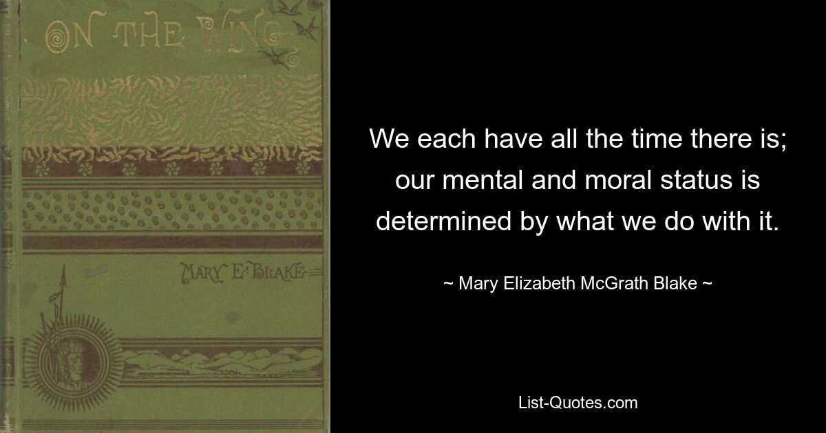 Jeder von uns hat die Zeit, die er hat; Unser geistiger und moralischer Status wird dadurch bestimmt, was wir damit machen. — © Mary Elizabeth McGrath Blake 