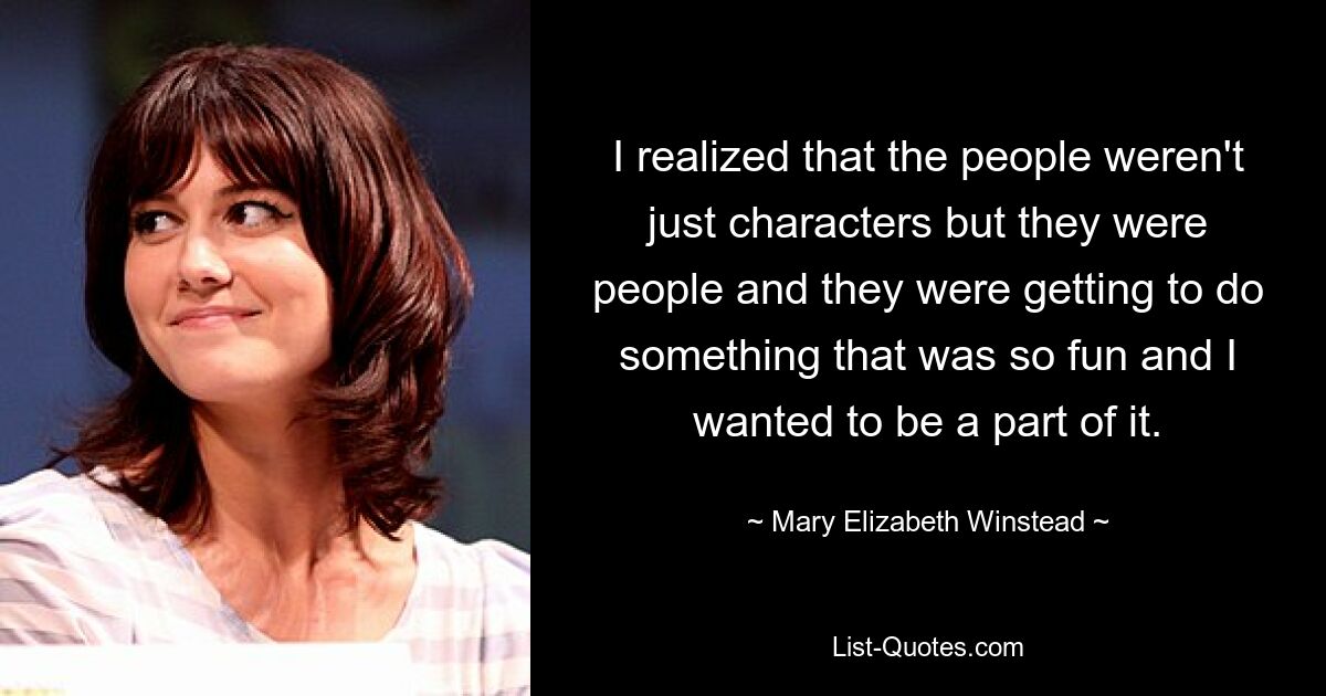 I realized that the people weren't just characters but they were people and they were getting to do something that was so fun and I wanted to be a part of it. — © Mary Elizabeth Winstead