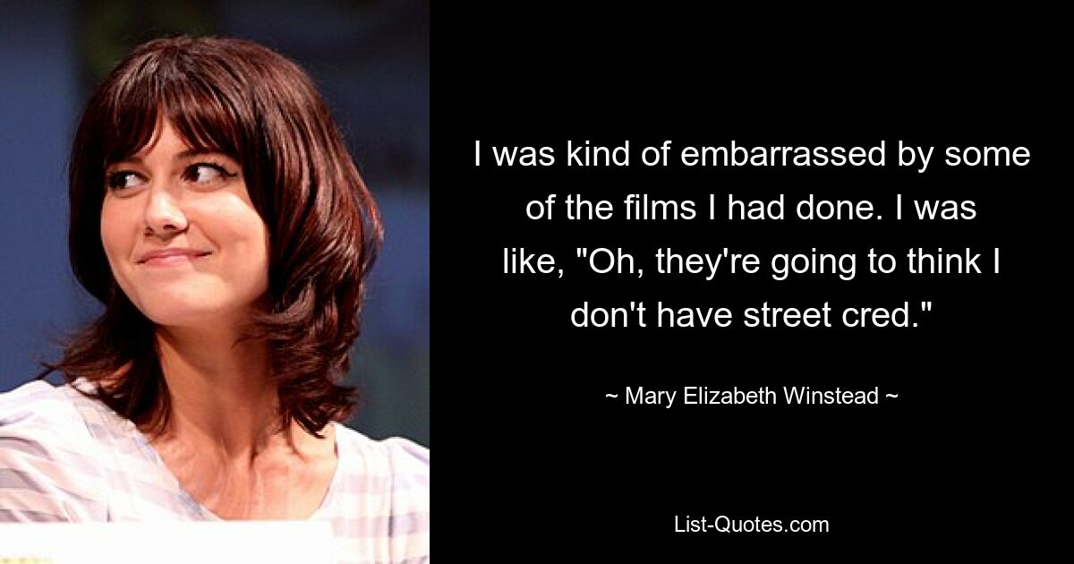 I was kind of embarrassed by some of the films I had done. I was like, "Oh, they're going to think I don't have street cred." — © Mary Elizabeth Winstead