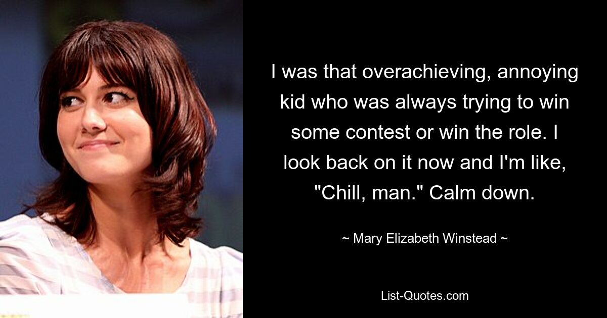 I was that overachieving, annoying kid who was always trying to win some contest or win the role. I look back on it now and I'm like, "Chill, man." Calm down. — © Mary Elizabeth Winstead