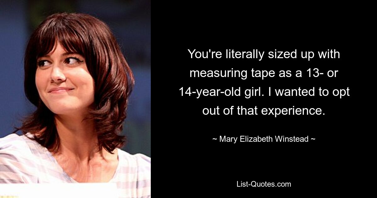 You're literally sized up with measuring tape as a 13- or 14-year-old girl. I wanted to opt out of that experience. — © Mary Elizabeth Winstead