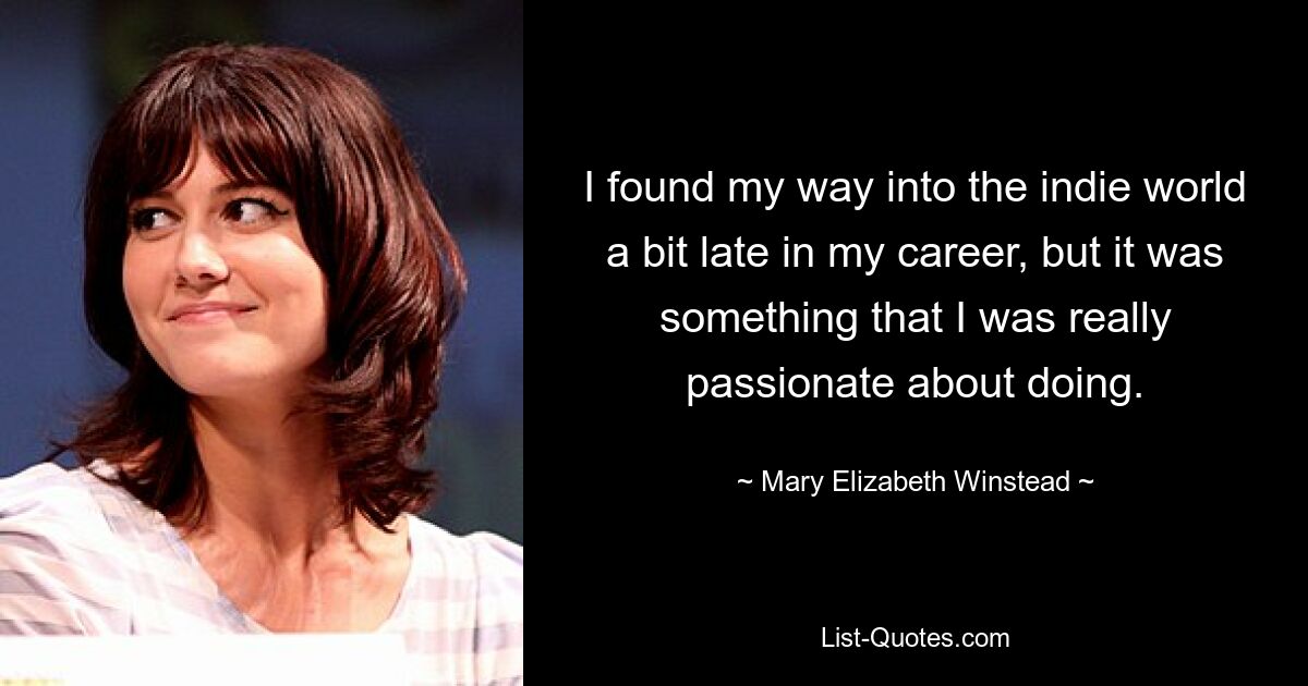 I found my way into the indie world a bit late in my career, but it was something that I was really passionate about doing. — © Mary Elizabeth Winstead