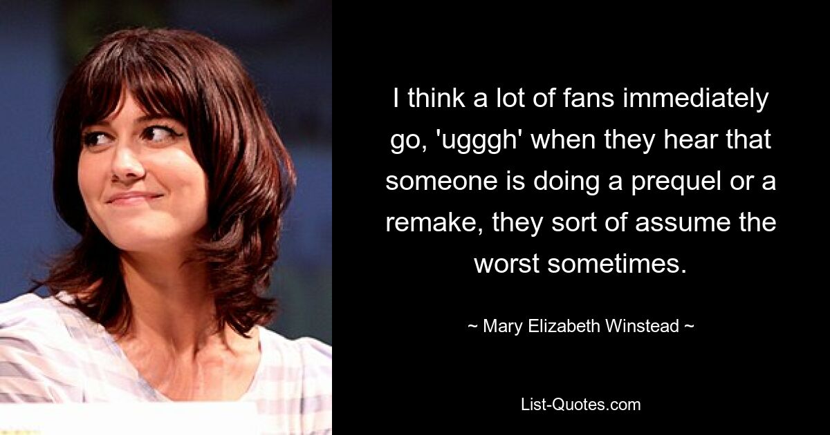 I think a lot of fans immediately go, 'ugggh' when they hear that someone is doing a prequel or a remake, they sort of assume the worst sometimes. — © Mary Elizabeth Winstead