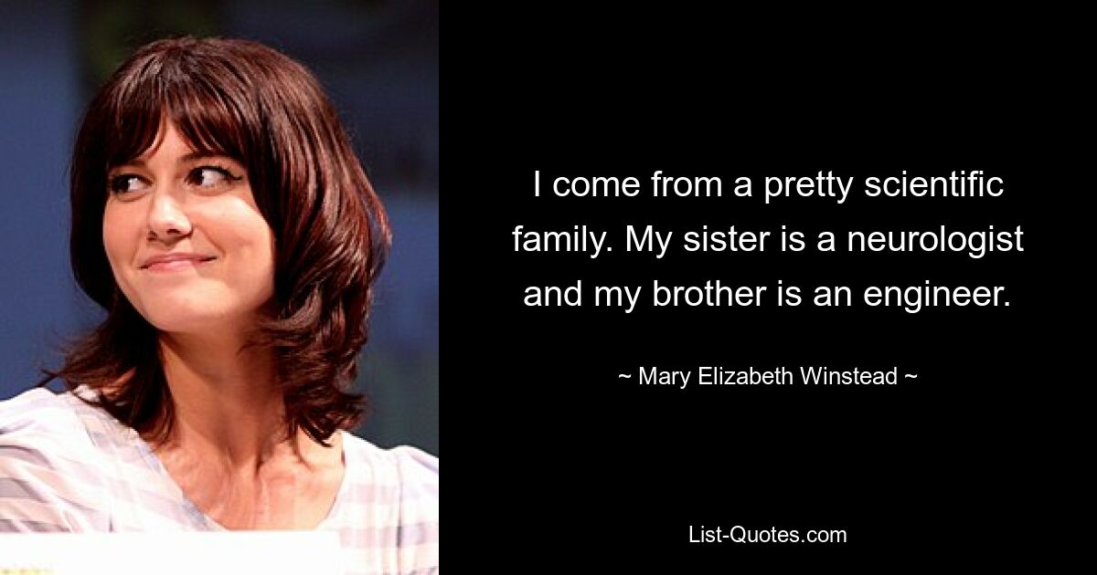 I come from a pretty scientific family. My sister is a neurologist and my brother is an engineer. — © Mary Elizabeth Winstead